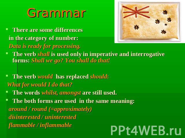 Grammar There are some differences in the category of number: Data is ready for processing.The verb shall is used only in imperative and interrogative forms: Shall we go? You shall do that!The verb would has replaced should: What for would I do that…