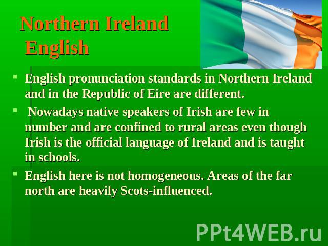 Northern Ireland English English pronunciation standards in Northern Ireland and in the Republic of Eire are different. Nowadays native speakers of Irish are few in number and are соnfined to rural areas еvеn though Irish is the official language of…