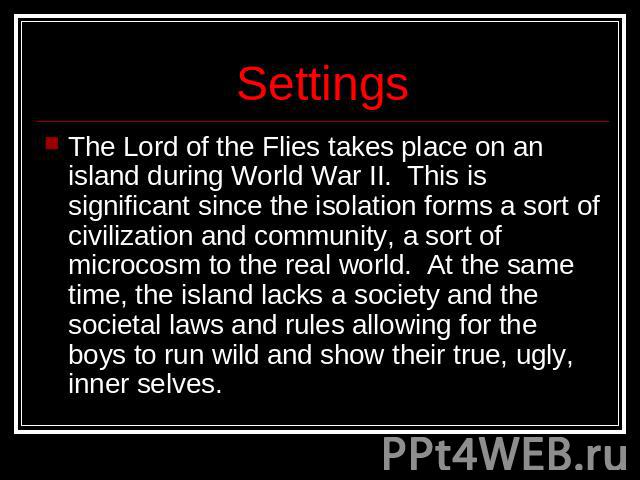 Settings The Lord of the Flies takes place on an island during World War II.  This is significant since the isolation forms a sort of civilization and community, a sort of microcosm to the real world.  At the same time, the island lacks a society an…