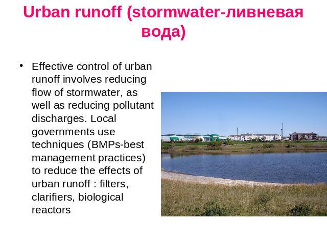 Urban runoff (stormwater-ливневая вода) Effective control of urban runoff involves reducing flow of stormwater, as well as reducing pollutant discharges. Local governments use techniques (BMPs-best management practices) to reduce the effects of urba…