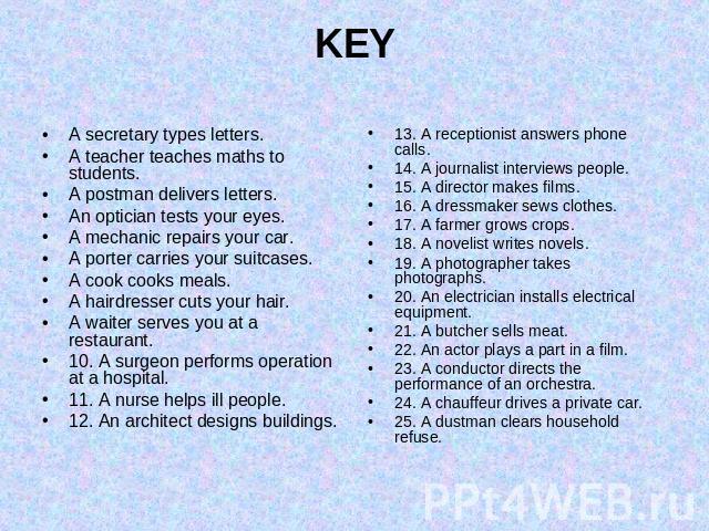 KEY A secretary types letters.A teacher teaches maths to students.A postman delivers letters.An optician tests your eyes.A mechanic repairs your car.A porter carries your suitcases.A cook cooks meals.A hairdresser cuts your hair.A waiter serves you …