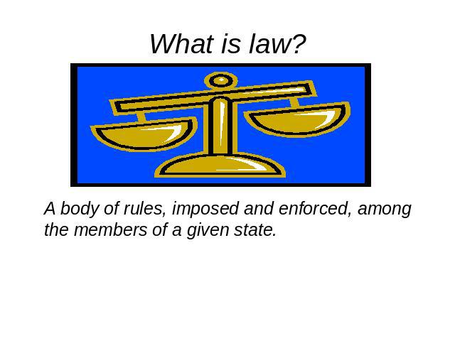 What is law A body of rules, imposed and enforced, among the members of a given state.