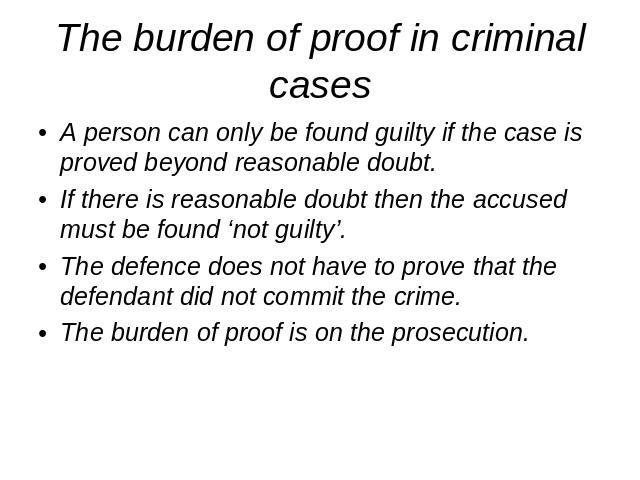 The burden of proof in criminal cases A person can only be found guilty if the case is proved beyond reasonable doubt.If there is reasonable doubt then the accused must be found ‘not guilty’.The defence does not have to prove that the defendant did …