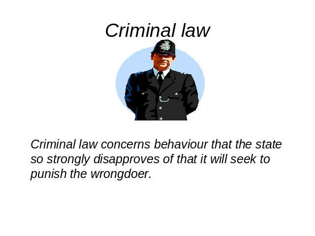 Criminal law Criminal law concerns behaviour that the state so strongly disapproves of that it will seek to punish the wrongdoer.