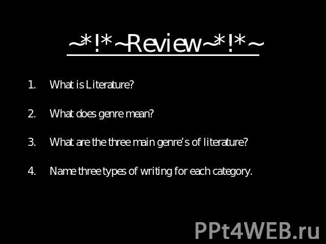 ~*!*~Review~*!*~ What is Literature?What does genre mean?What are the three main genre’s of literature?Name three types of writing for each category.