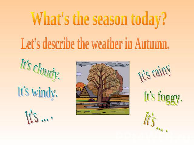 What's the season today? Let's describe the weather in Autumn. It's cloudy. It's windy. It's ... . It's rainy It's foggy. It's ... .