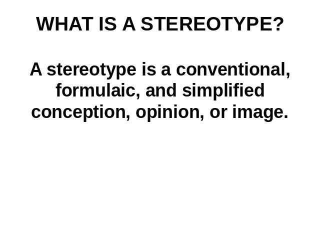 WHAT IS A STEREOTYPE? A stereotype is a conventional, formulaic, and simplified conception, opinion, or image.