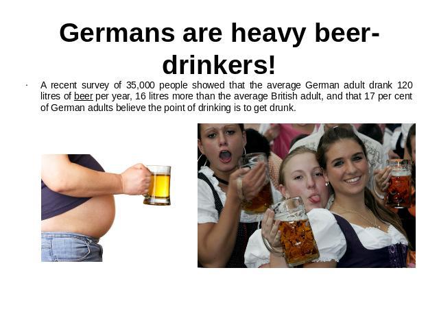 Germans are heavy beer-drinkers! A recent survey of 35,000 people showed that the average German adult drank 120 litres of beer per year, 16 litres more than the average British adult, and that 17 per cent of German adults believe the point of drink…