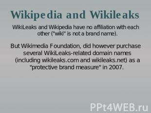Wikipedia and Wikileaks WikiLeaks and Wikipedia have no affiliation with each ot
