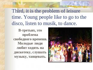 Third, it is the problem of leisure time. Young people like to go to the disco,