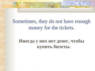 Sometimes, they do not have enough money for the tickets.Иногда у них нет денег,
