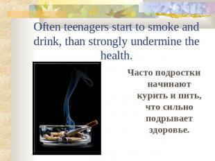 Often teenagers start to smoke and drink, than strongly undermine the health.Час