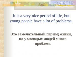 It is a very nice period of life, but young people have a lot of problems. Это з