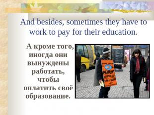And besides, sometimes they have to work to pay for their education. А кроме тог