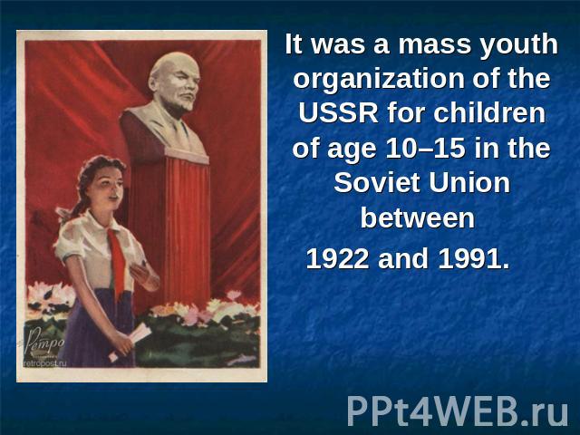 It was a mass youth organization of the USSR for children of age 10–15 in the Soviet Union between 1922 and 1991.