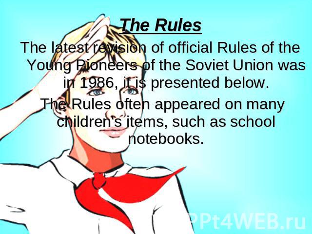 The RulesThe latest revision of official Rules of the Young Pioneers of the Soviet Union was in 1986, it is presented below. The Rules often appeared on many children's items, such as school notebooks.