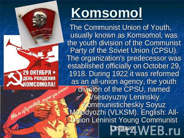 Komsomol The Communist Union of Youth, usually known as Komsomol, was the youth division of the Communist Party of the Soviet Union (CPSU). The organization's predecessor was established officially on October 29, 1918. During 1922 it was reformed as…