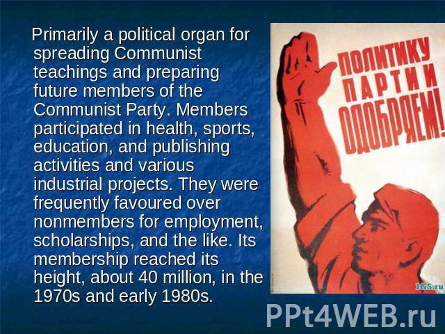 Primarily a political organ for spreading Communist teachings and preparing future members of the Communist Party. Members participated in health, sports, education, and publishing activities and various industrial projects. They were frequently fav…
