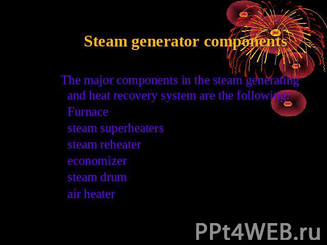 Steam generator components The major components in the steam generating and heat recovery system are the following:Furnacesteam superheaterssteam reheatereconomizersteam drumair heater