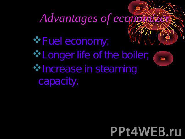 Advantages of economizer Fuel economy;Longer life of the boiler; Increase in steaming capacity.