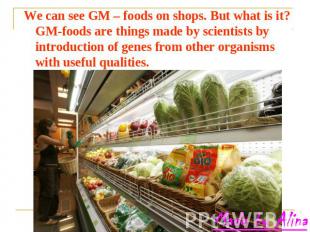 We can see GM – foods on shops. But what is it? GM-foods are things made by scie