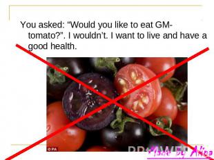 You asked: “Would you like to eat GM-tomato?”. I wouldn’t. I want to live and ha