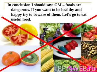 In conclusion I should say: GM – foods are dangerous. If you want to be healthy