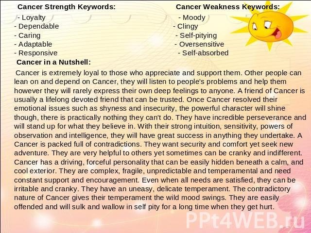   Cancer Strength Keywords: Cancer Weakness Keywords: - Loyalty - Moody- Dependable - Clingy- Caring - Self-pitying- Adaptable - Oversensitive- Responsive - Self-absorbed Cancer in a Nutshell: Cancer is extremely loyal to those who appreciate and su…