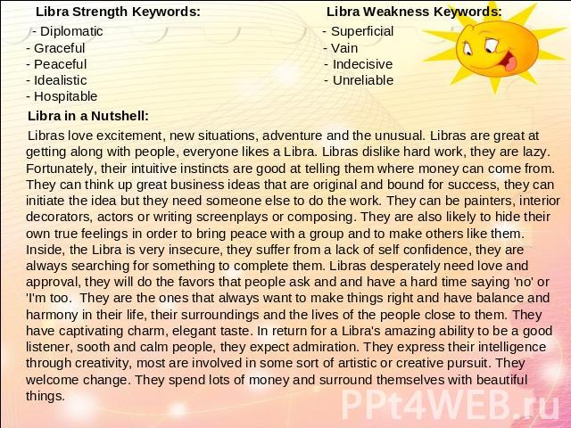 Libra Strength Keywords: Libra Weakness Keywords: - Diplomatic - Superficial- Graceful - Vain- Peaceful - Indecisive- Idealistic - Unreliable- Hospitable Libra in a Nutshell: Libras love excitement, new situations, adventure and the unusual. Libras …