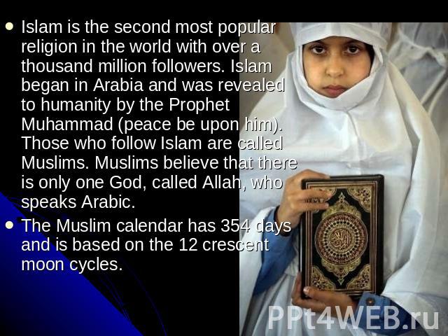 Islam is the second most popular religion in the world with over a thousand million followers. Islam began in Arabia and was revealed to humanity by the Prophet Muhammad (peace be upon him). Those who follow Islam are called Muslims. Muslims believe…