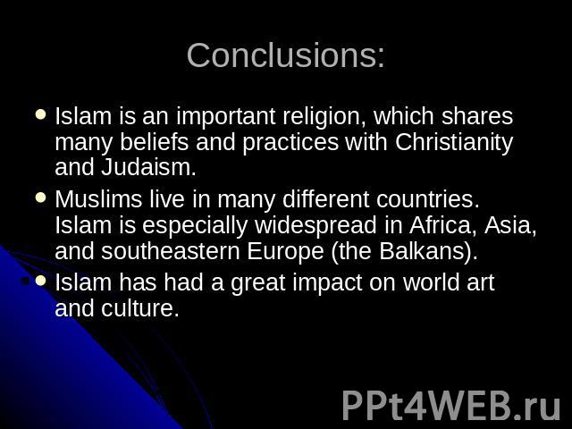 Conclusions: Islam is an important religion, which shares many beliefs and practices with Christianity and Judaism.Muslims live in many different countries. Islam is especially widespread in Africa, Asia, and southeastern Europe (the Balkans). Islam…
