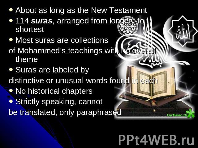 About as long as the New Testament114 suras, arranged from longest to shortestMost suras are collections of Mohammed’s teachings with no overall themeSuras are labeled bydistinctive or unusual words found in eachNo historical chaptersStrictly speaki…