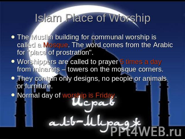 Islam Place of Worship The Muslim building for communal worship is called a Mosque. The word comes from the Arabic for 