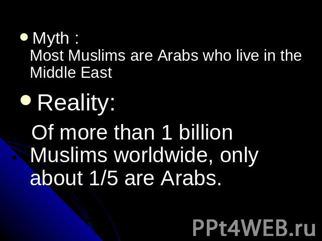 Myth : Most Muslims are Arabs who live in the Middle EastReality: Of more than 1 billion Muslims worldwide, only about 1/5 are Arabs.