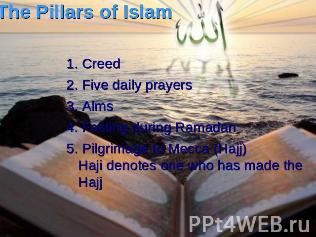 The Pillars of Islam 1. Creed 2. Five daily prayers 3. Alms 4. Fasting during Ramadan 5. Pilgrimage to Mecca (Hajj)Haji denotes one who has made the Hajj