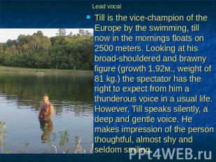 Lead vocal Till is the vice-champion of the Europe by the swimming, till now in