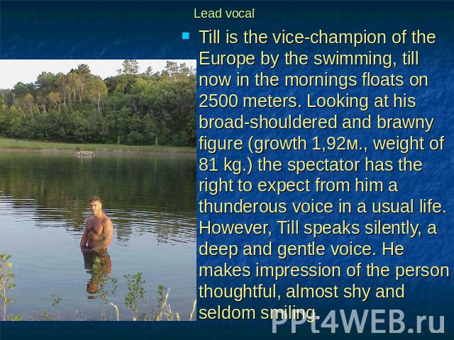 Lead vocal Till is the vice-champion of the Europe by the swimming, till now in the mornings floats on 2500 meters. Looking at his broad-shouldered and brawny figure (growth 1,92м., weight of 81 kg.) the spectator has the right to expect from him a …