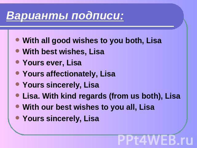 Варианты подписи: With all good wishes to you both, LisaWith best wishes, LisaYours ever, LisaYours affectionately, LisaYours sincerely, LisaLisa. With kind regards (from us both), LisaWith our best wishes to you all, LisaYours sincerely, Lisa
