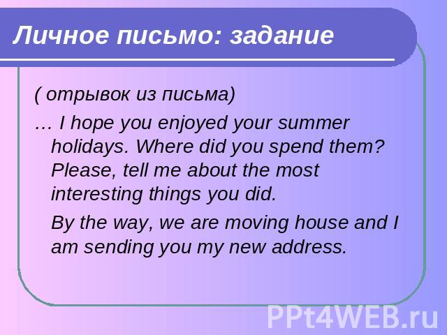 Личное письмо: задание ( отрывок из письма)… I hope you enjoyed your summer holidays. Where did you spend them? Please, tell me about the most interesting things you did. By the way, we are moving house and I am sending you my new address.