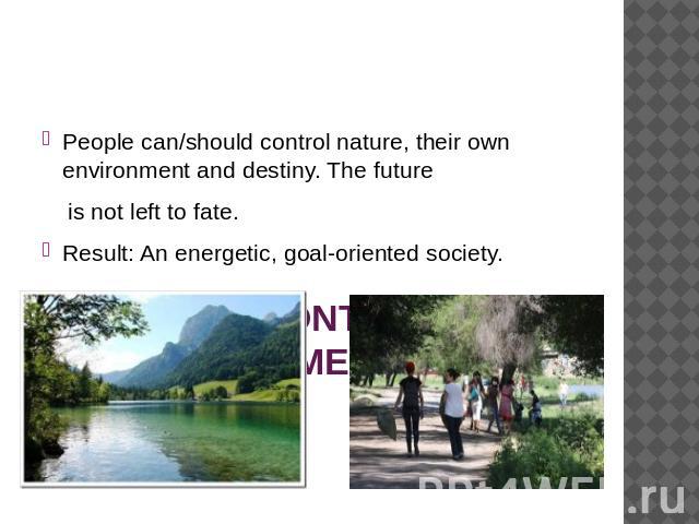PERSONAL CONTROL OVER THE ENVIRONMENT. People can/should control nature, their own environment and destiny. The future is not left to fate.Result: An energetic, goal-oriented society.