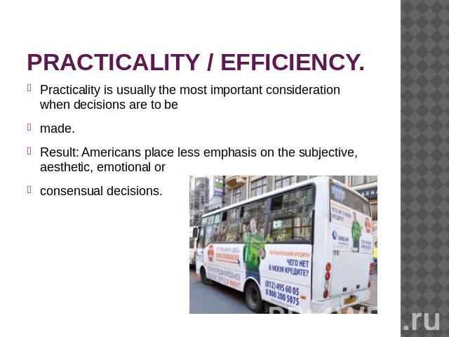 PRACTICALITY / EFFICIENCY. Practicality is usually the most important consideration when decisions are to be made.Result: Americans place less emphasis on the subjective, aesthetic, emotional or consensual decisions.