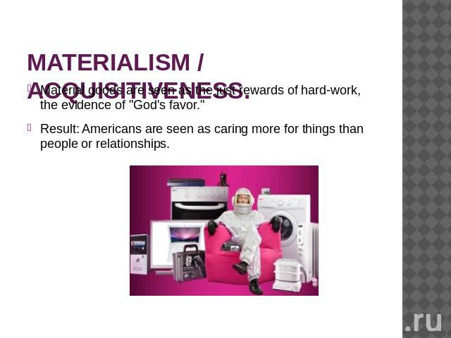 MATERIALISM / ACQUISITIVENESS. Material goods are seen as the just rewards of hard-work, the evidence of 