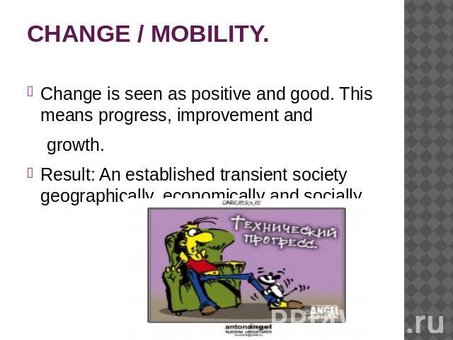 CHANGE / MOBILITY. Change is seen as positive and good. This means progress, improvement and growth. Result: An established transient society geographically, economically and socially.