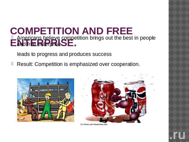 COMPETITION AND FREE ENTERPRISE. Americans believe competition brings out the best in people and free enterprise leads to progress and produces successResult: Competition is emphasized over cooperation.