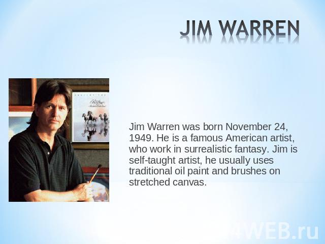JIM WARREN Jim Warren was born November 24, 1949. He is a famous American artist, who work in surrealistic fantasy. Jim is self-taught artist, he usually uses traditional oil paint and brushes on stretched canvas.