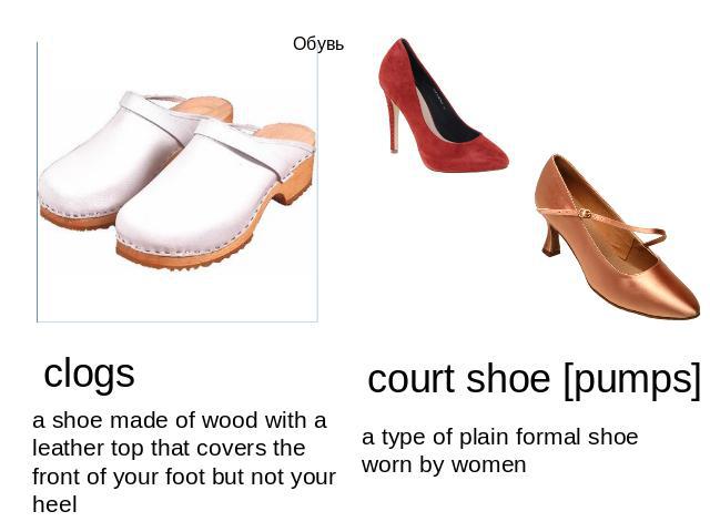 Обувь clogs a shoe made of wood with a leather top that covers the front of your foot but not your heel court shoe [pumps] a type of plain formal shoe worn by women