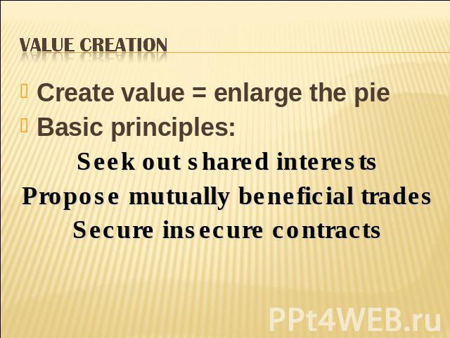Value Creation Create value = enlarge the pieBasic principles:Seek out shared interestsPropose mutually beneficial tradesSecure insecure contracts