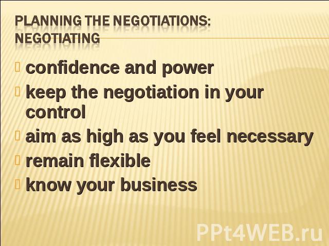 Planning the negotiations:negotiating confidence and powerkeep the negotiation in your controlaim as high as you feel necessary remain flexible know your business