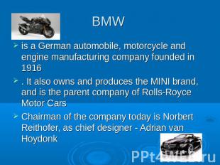 BMW is a German automobile, motorcycle and engine manufacturing company founded