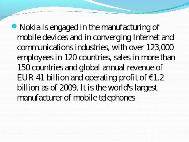 Nokia is engaged in the manufacturing of mobile devices and in converging Internet and communications industries, with over 123,000 employees in 120 countries, sales in more than 150 countries and global annual revenue of EUR 41 billion and operatin…
